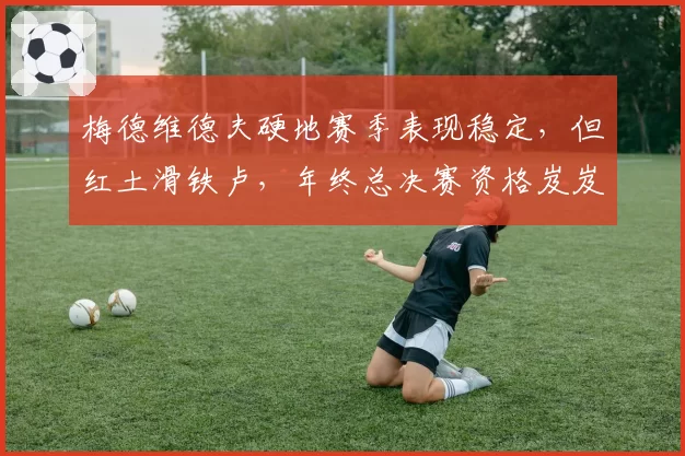 梅德维德夫硬地赛季表现稳定，但红土滑铁卢，年终总决赛资格岌岌可危？