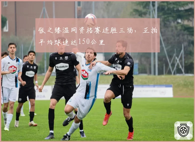 张之臻温网资格赛连胜三场,正拍平均球速达150公里