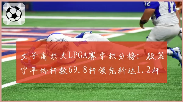 女子高尔夫LPGA赛季积分榜：殷若宁平均杆数69.8杆领先科达1.2杆