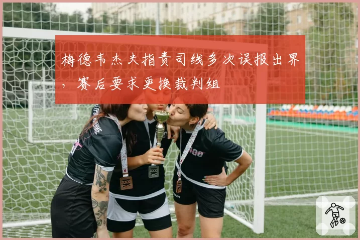 梅德韦杰夫指责司线多次误报出界，赛后要求更换裁判组