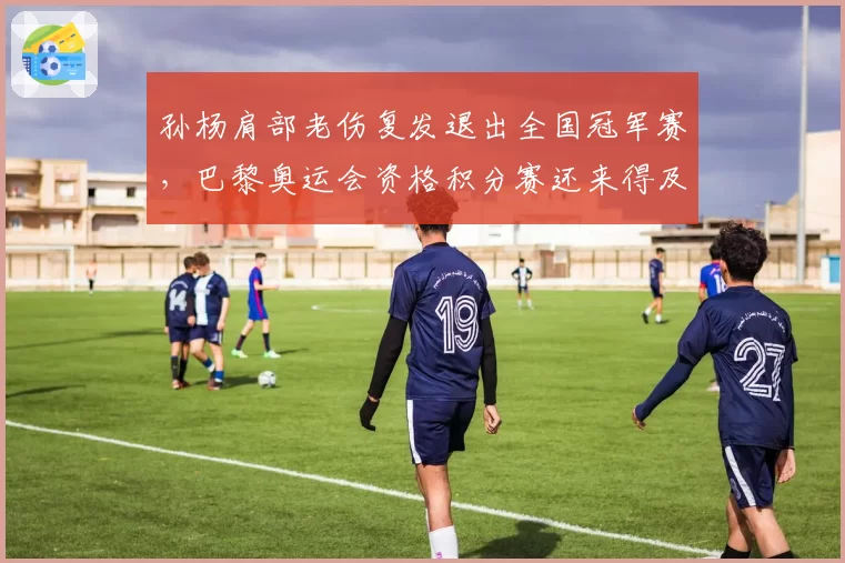 孙杨肩部老伤复发退出全国冠军赛，巴黎奥运会资格积分赛还来得及吗？