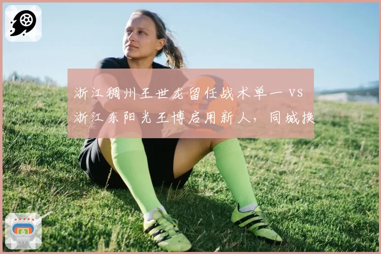 浙江稠州王世龙留任战术单一 vs 浙江东阳光王博启用新人，同城换帅思路分化