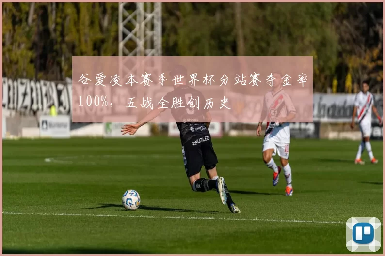 谷爱凌本赛季世界杯分站赛夺金率100%,五战全胜创历史