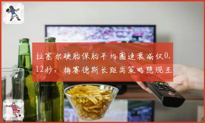 拉塞尔硬胎保胎平均圈速衰减仅0.12秒，梅赛德斯长距离策略隐现王牌