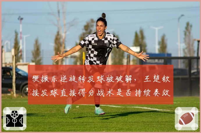 樊振东逆旋转发球被破解,王楚钦接发球直接得分战术是否持续奏效?