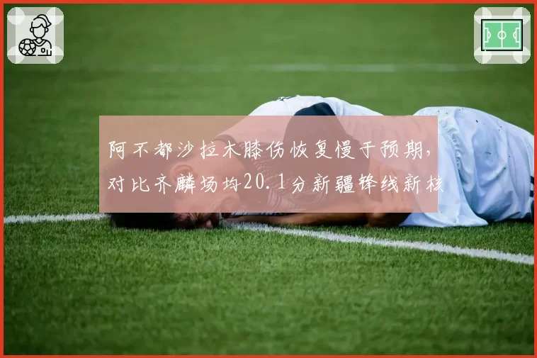阿不都沙拉木膝伤恢复慢于预期，对比齐麟场均20.1分新疆锋线新核悄然上位