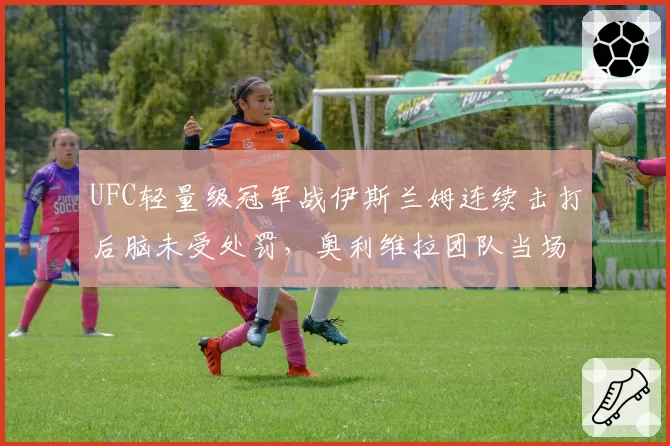 UFC轻量级冠军战伊斯兰姆连续击打后脑未受处罚,奥利维拉团队当场提出上诉
