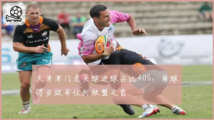 天津津门虎头球进球占比40%,角球得分效率位列联盟之首