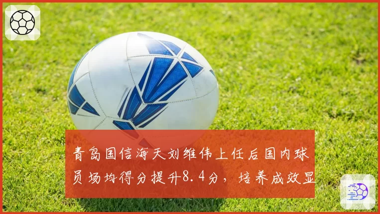 青岛国信海天刘维伟上任后国内球员场均得分提升8.4分,培养成效显著