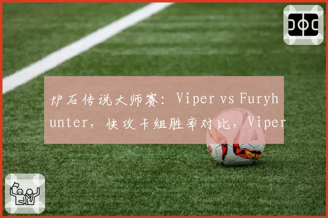炉石传说大师赛：Viper vs Furyhunter，快攻卡组胜率对比，Viper盗贼卡组胜率超70%