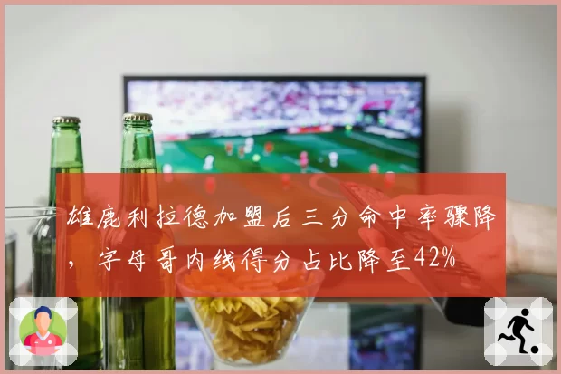 雄鹿利拉德加盟后三分命中率骤降,字母哥内线得分占比降至42%