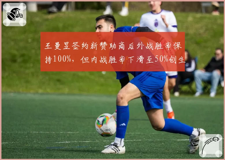 王曼昱签约新赞助商后外战胜率保持100%,但内战胜率下滑至50%创生涯新低