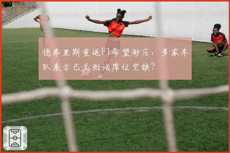 德弗里斯重返F1希望渺茫,多家车队表示已无测试席位空缺?