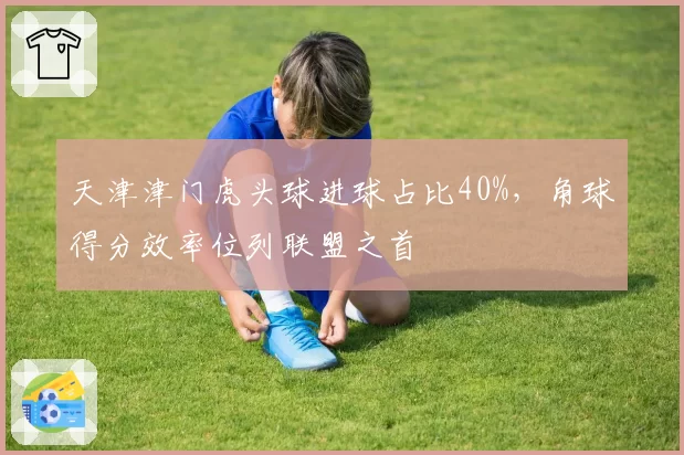 天津津门虎头球进球占比40%，角球得分效率位列联盟之首