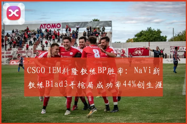 CSGO IEM科隆教练BP胜率：NaVi新教练B1ad3手枪局成功率44%创生涯新低