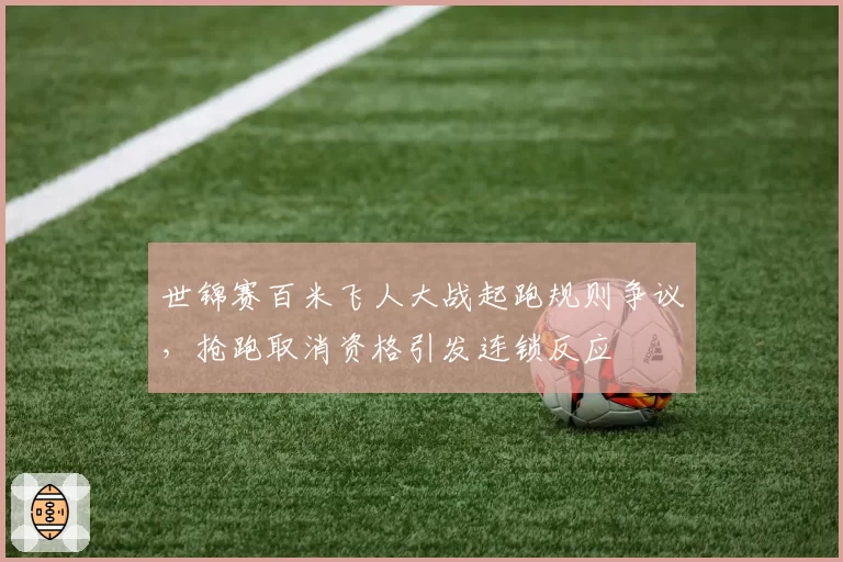 世锦赛百米飞人大战起跑规则争议，抢跑取消资格引发连锁反应