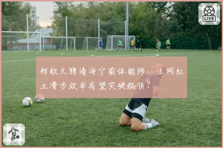 郑钦文聘请海宁前体能师，法网红土滑步效率有望突破瓶颈？