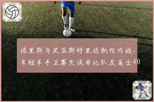 诺里斯与皮亚斯特里迈凯伦内战，年轻车手正赛失误率比队友高出40%