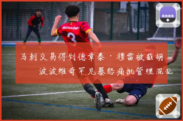 马刺交易得到德章泰·穆雷被截胡，波波维奇罕见暴怒痛批管理混乱