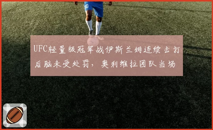 UFC轻量级冠军战伊斯兰姆连续击打后脑未受处罚,奥利维拉团队当场提出上诉