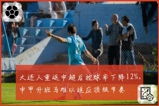 大连人重返中超后控球率下降12%,中甲升班马难以适应顶级节奏