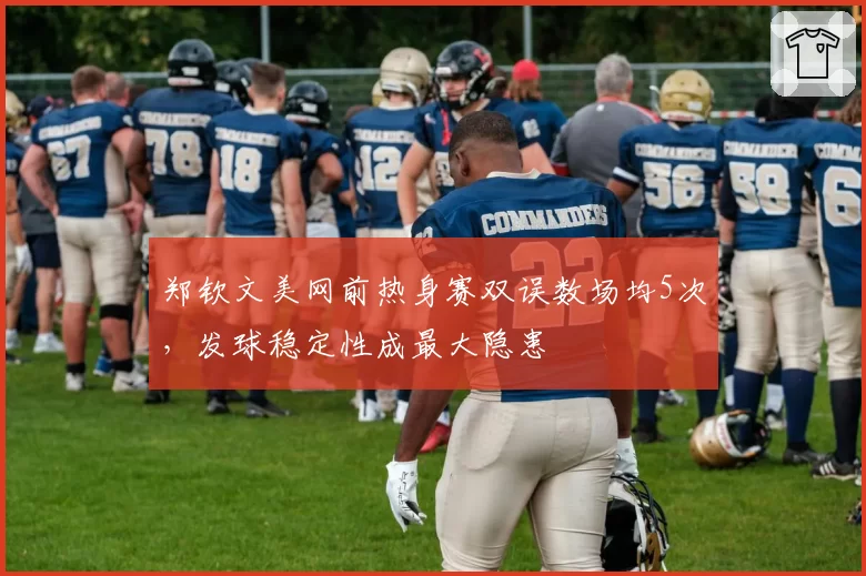郑钦文美网前热身赛双误数场均5次,发球稳定性成最大隐患