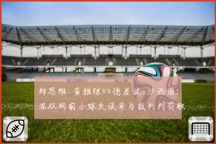 郑思维_黄雅琼vs德差波_沙西丽:混双网前小球失误率与裁判判罚敏感度对比