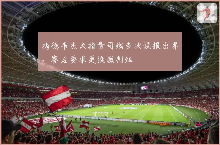 梅德韦杰夫指责司线多次误报出界，赛后要求更换裁判组
