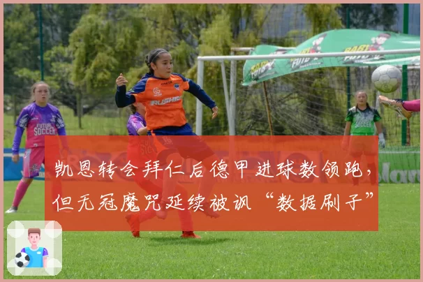 凯恩转会拜仁后德甲进球数领跑,但无冠魔咒延续被讽“数据刷子”