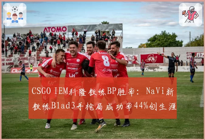 CSGO IEM科隆教练BP胜率:NaVi新教练B1ad3手枪局成功率44%创生涯新低
