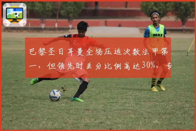 巴黎圣日耳曼全场压迫次数法甲第一,但领先时丢分比例高达30%,专注度不足