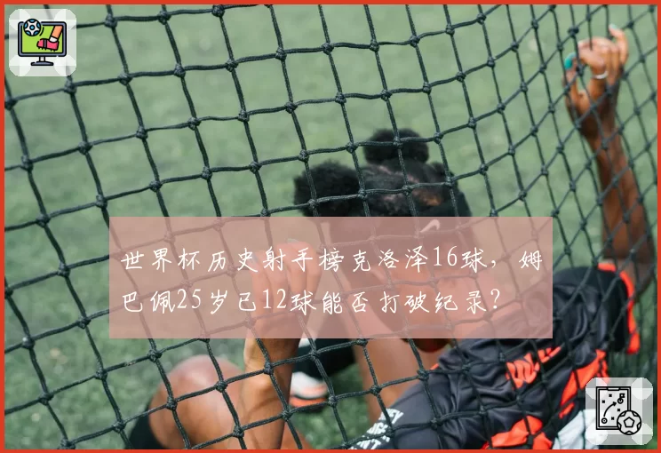 世界杯历史射手榜克洛泽16球,姆巴佩25岁已12球能否打破纪录?