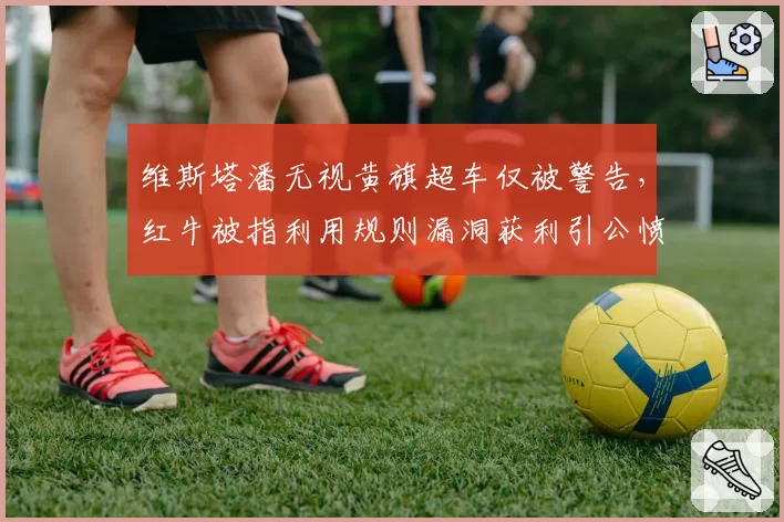 维斯塔潘无视黄旗超车仅被警告，红牛被指利用规则漏洞获利引公愤