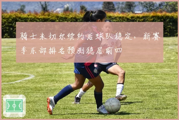 骑士米切尔续约后球队稳定,新赛季东部排名预测稳居前四