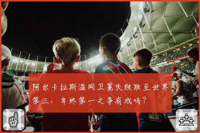 阿尔卡拉斯温网卫冕失败跌至世界第三，年终第一之争有戏吗？