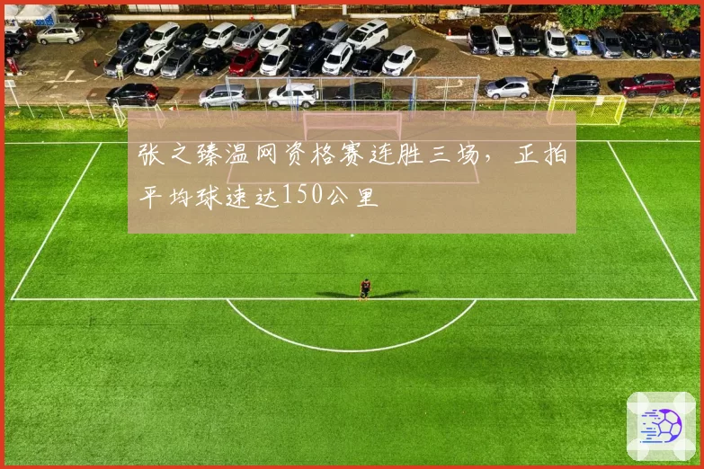 张之臻温网资格赛连胜三场,正拍平均球速达150公里