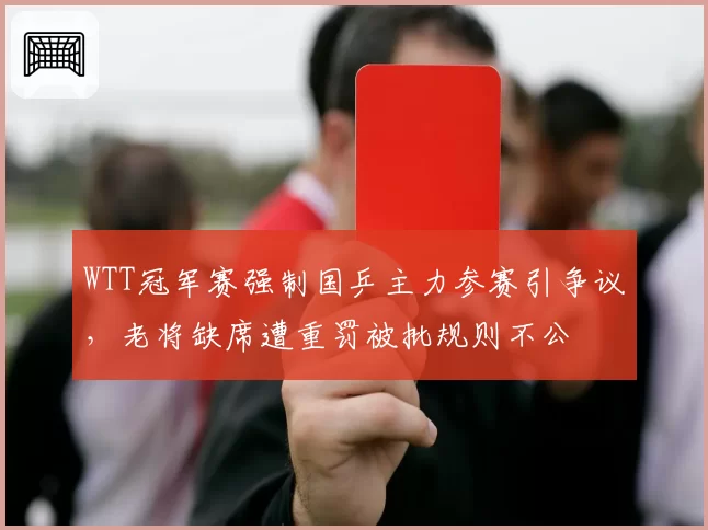 WTT冠军赛强制国乒主力参赛引争议,老将缺席遭重罚被批规则不公