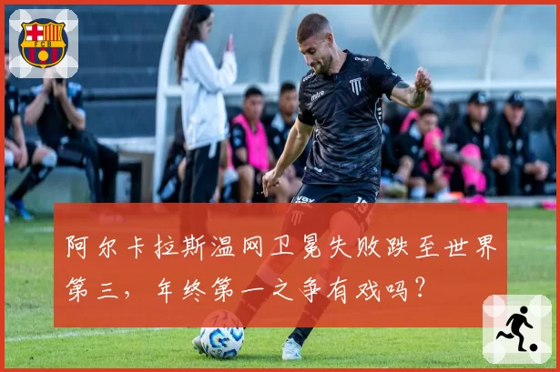 阿尔卡拉斯温网卫冕失败跌至世界第三,年终第一之争有戏吗?