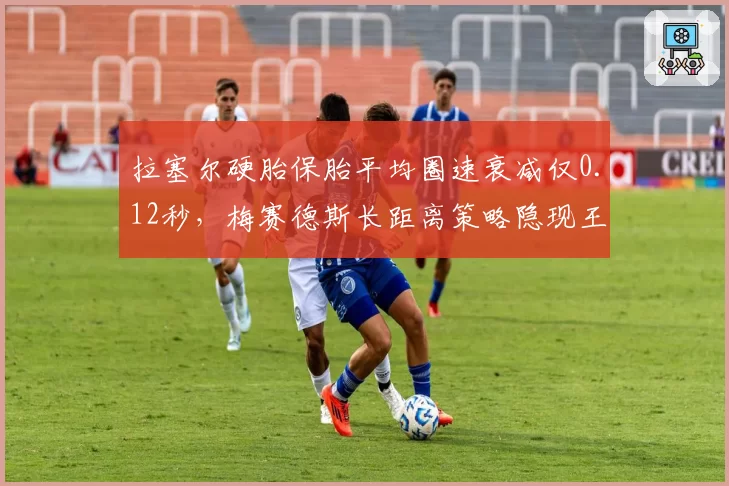 拉塞尔硬胎保胎平均圈速衰减仅0.12秒，梅赛德斯长距离策略隐现王牌