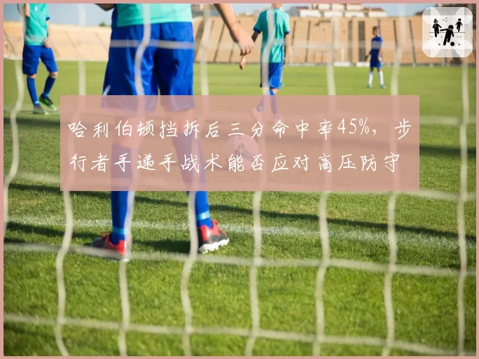 哈利伯顿挡拆后三分命中率45%，步行者手递手战术能否应对高压防守？