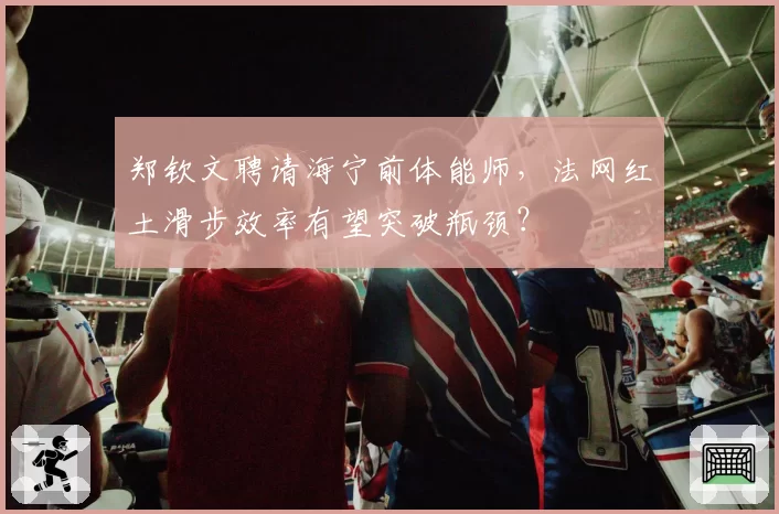 郑钦文聘请海宁前体能师，法网红土滑步效率有望突破瓶颈？