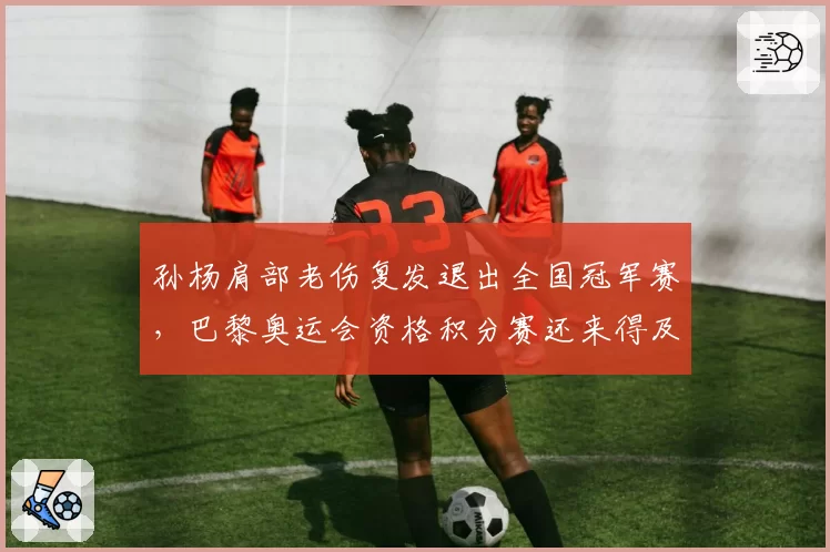 孙杨肩部老伤复发退出全国冠军赛,巴黎奥运会资格积分赛还来得及吗?