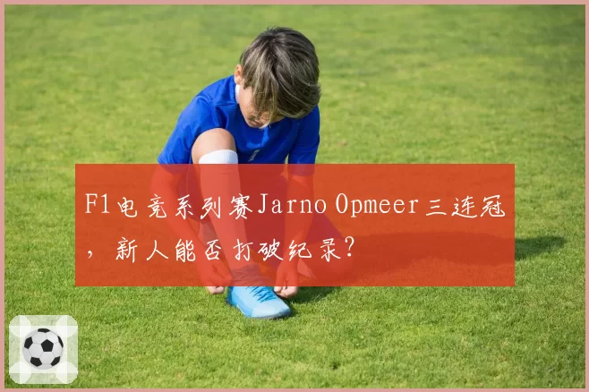 F1电竞系列赛Jarno Opmeer三连冠,新人能否打破纪录?