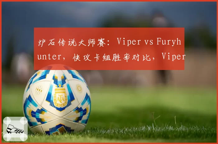 炉石传说大师赛:Viper vs Furyhunter,快攻卡组胜率对比,Viper盗贼卡组胜率超70%