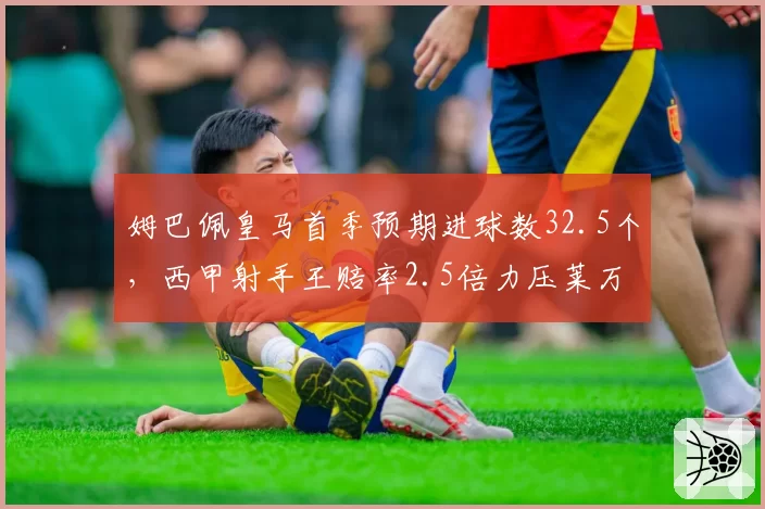 姆巴佩皇马首季预期进球数32.5个,西甲射手王赔率2.5倍力压莱万
