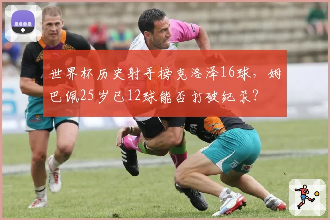 世界杯历史射手榜克洛泽16球,姆巴佩25岁已12球能否打破纪录?