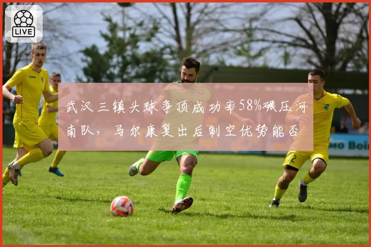 武汉三镇头球争顶成功率58%碾压河南队,马尔康复出后制空优势能否破解密集防守?